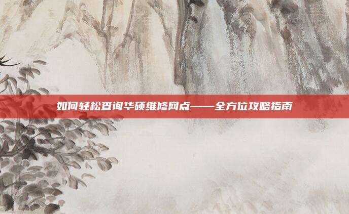 如何轻松查询华硕维修网点——全方位攻略指南