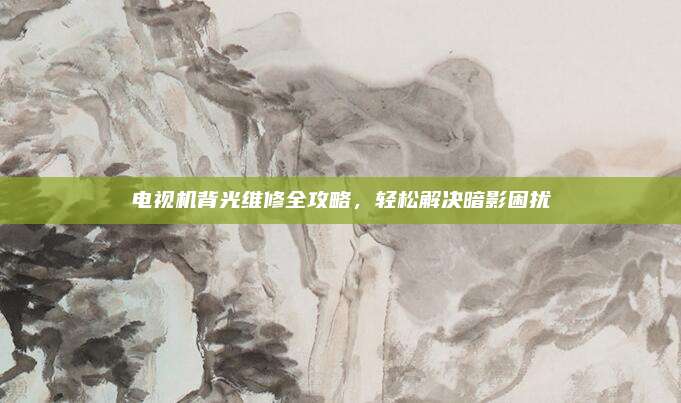 电视机背光维修全攻略,轻松解决暗影困扰