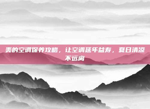 美的空调保养攻略,让空调延年益寿,夏日清凉不远离