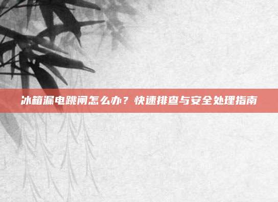 冰箱漏电跳闸怎么办?快速排查与安全处理指南