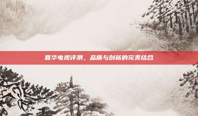 嘉华电视评测,品质与创新的完美结合