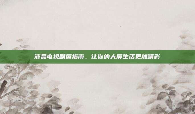 液晶电视刷屏指南,让你的大屏生活更加精彩