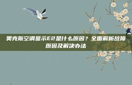 奥克斯空调显示E2是什么原因?全面解析故障原因及解决办法