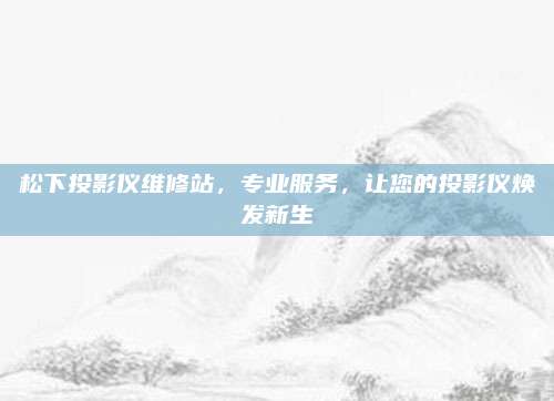 松下投影仪维修站,专业服务,让您的投影仪焕发新生