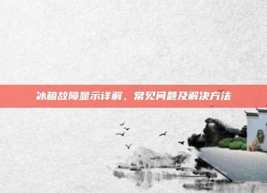 冰箱故障显示详解,常见问题及解决方法