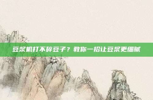 豆浆机打不碎豆子?教你一招让豆浆更细腻