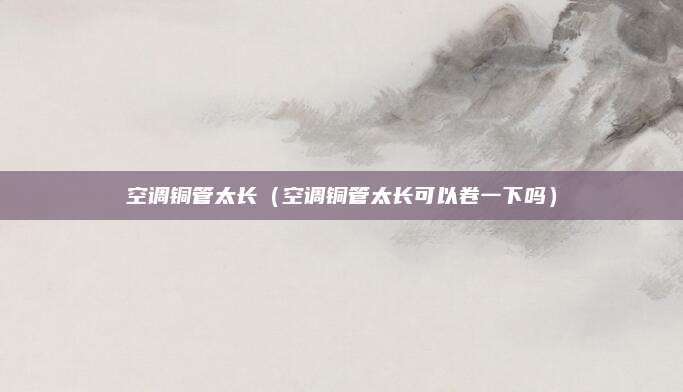 空调铜管太长（空调铜管太长可以卷一下吗）