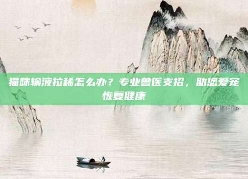 猫咪输液拉稀怎么办?专业兽医支招,助您爱宠恢复健康