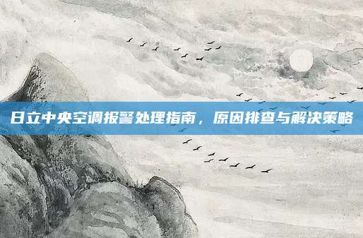 日立中央空调报警处理指南,原因排查与解决策略