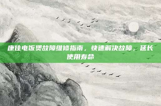 康佳电饭煲故障维修指南,快速解决故障,延长使用寿命