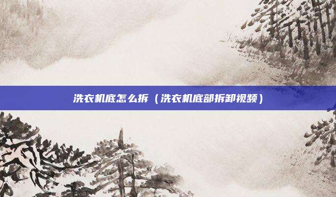 洗衣机底怎么拆(洗衣机底部拆卸视频)