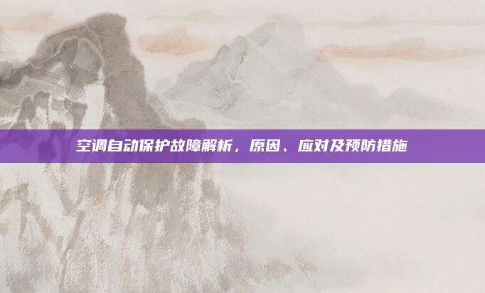 空调自动保护故障解析,原因、应对及预防措施