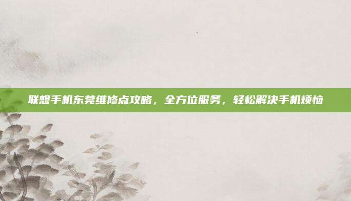 联想手机东莞维修点攻略,全方位服务,轻松解决手机烦恼