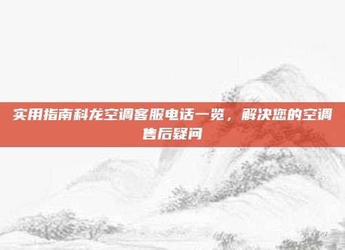 实用指南科龙空调客服电话一览,解决您的空调售后疑问