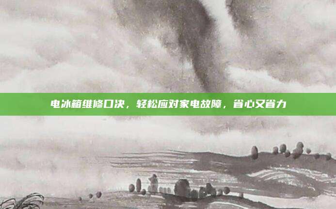 电冰箱维修口决,轻松应对家电故障,省心又省力