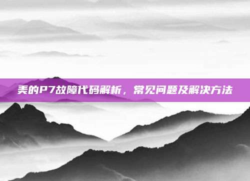 美的P7故障代码解析，常见问题及解决方法