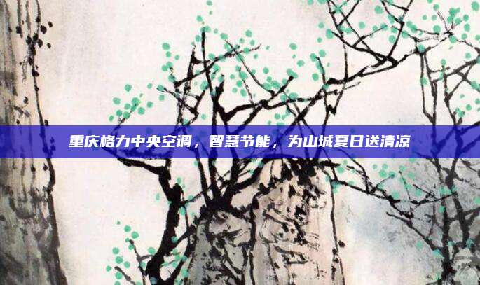 重庆格力中央空调，智慧节能，为山城夏日送清凉