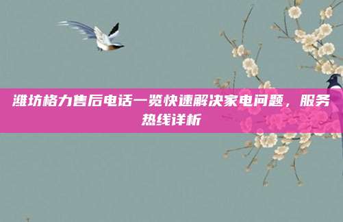 潍坊格力售后电话一览快速解决家电问题,服务热线详析