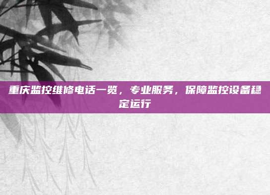 重庆监控维修电话一览，专业服务，保障监控设备稳定运行