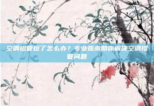 空调铝管短了怎么办？专业指南助你解决空调铝管问题