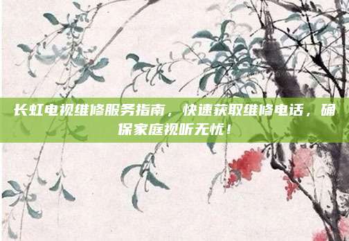 长虹电视维修服务指南,快速获取维修电话,确保家庭视听无忧!