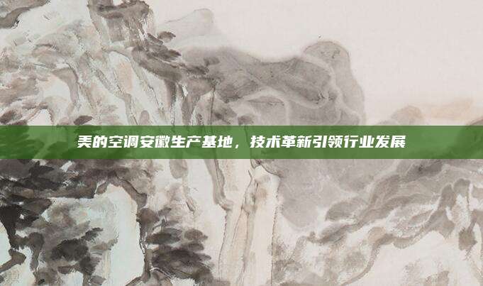 美的空调安徽生产基地,技术革新引领行业发展