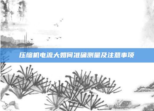 压缩机电流大如何准确测量及注意事项