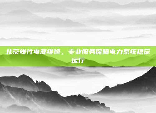 北京线性电源维修,专业服务保障电力系统稳定运行