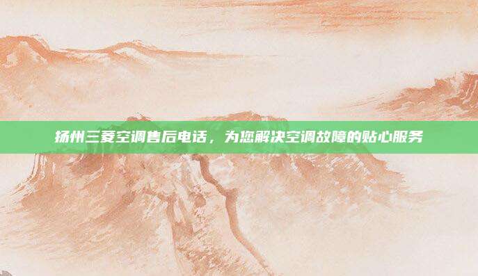 扬州三菱空调售后电话,为您解决空调故障的贴心服务