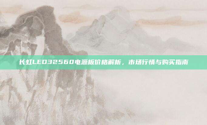 长虹LED32560电源板价格解析,市场行情与购买指南