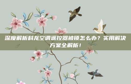 深度解析科龙空调遥控器被锁怎么办?实用解决方案全解析!
