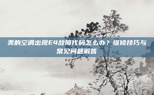 美的空调出现E4故障代码怎么办?维修技巧与常见问题解答