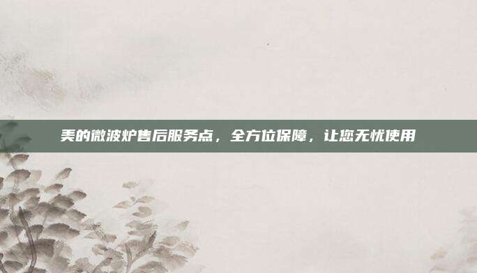 美的微波炉售后服务点,全方位保障,让您无忧使用