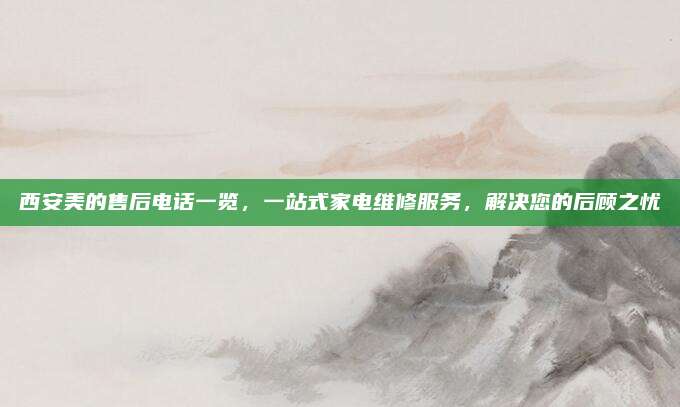 西安美的售后电话一览,一站式家电维修服务,解决您的后顾之忧