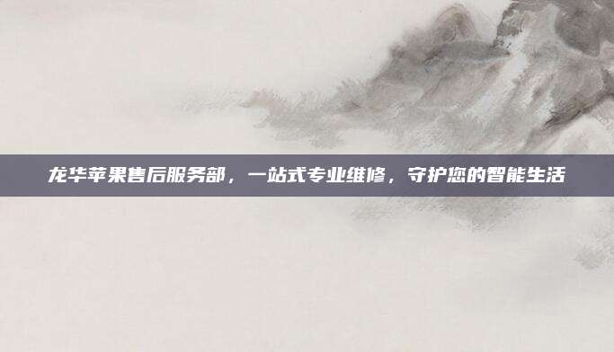 龙华苹果售后服务部,一站式专业维修,守护您的智能生活