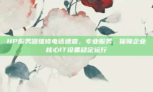 HP服务器维修电话速查,专业服务,保障企业核心IT设备稳定运行