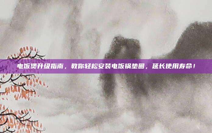 电饭煲升级指南，教你轻松安装电饭锅垫圈，延长使用寿命！