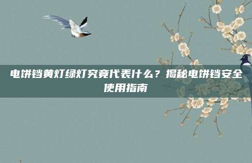 电饼铛黄灯绿灯究竟代表什么？揭秘电饼铛安全使用指南