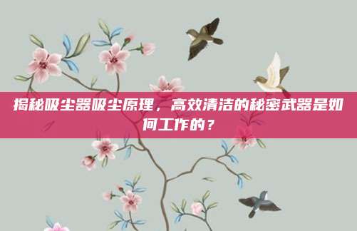 揭秘吸尘器吸尘原理，高效清洁的秘密武器是如何工作的？