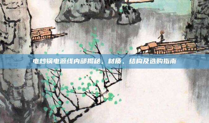 电炒锅电源线内部揭秘,材质、结构及选购指南