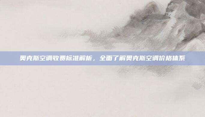 奥克斯空调收费标准解析,全面了解奥克斯空调价格体系