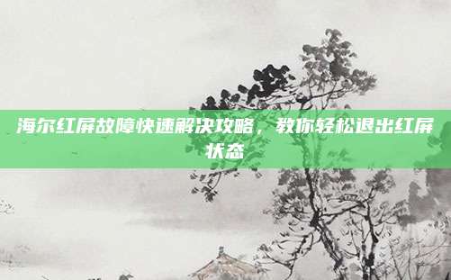 海尔红屏故障快速解决攻略，教你轻松退出红屏状态