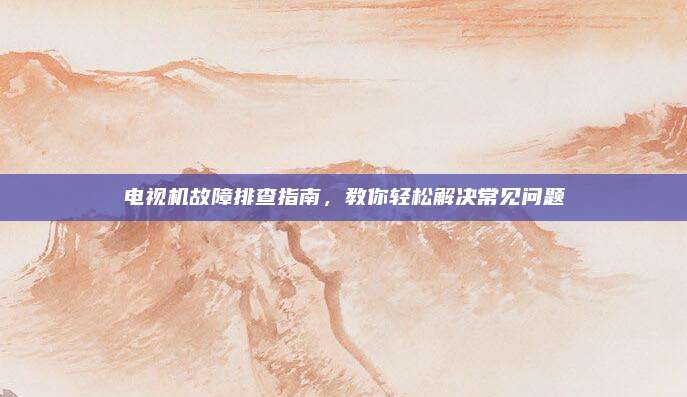 电视机故障排查指南，教你轻松解决常见问题