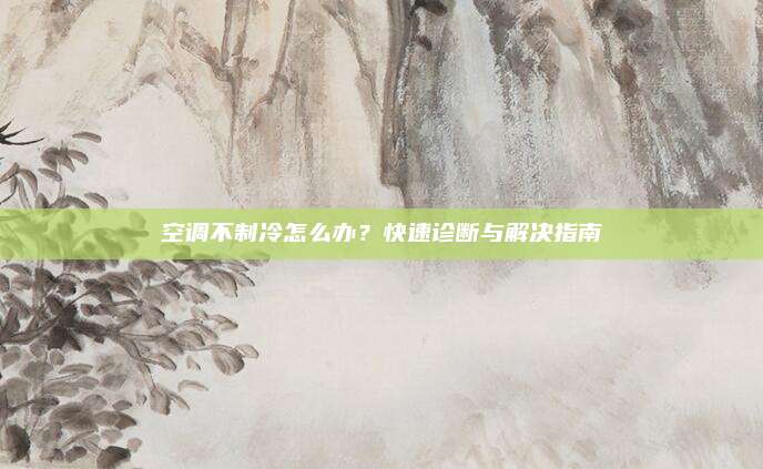 空调不制冷怎么办？快速诊断与解决指南