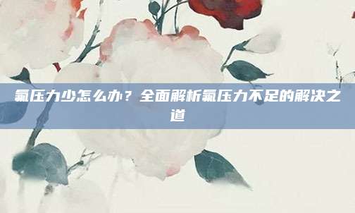氟压力少怎么办？全面解析氟压力不足的解决之道