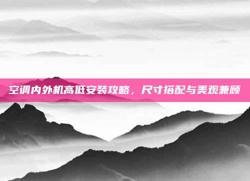 空调内外机高低安装攻略,尺寸搭配与美观兼顾