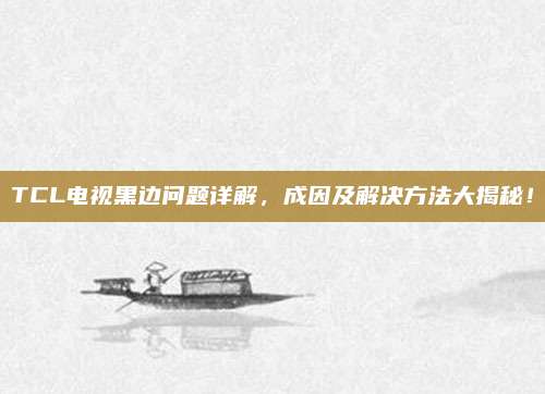 TCL电视黑边问题详解,成因及解决方法大揭秘!