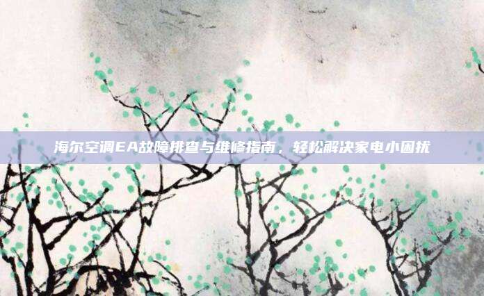 海尔空调EA故障排查与维修指南,轻松解决家电小困扰