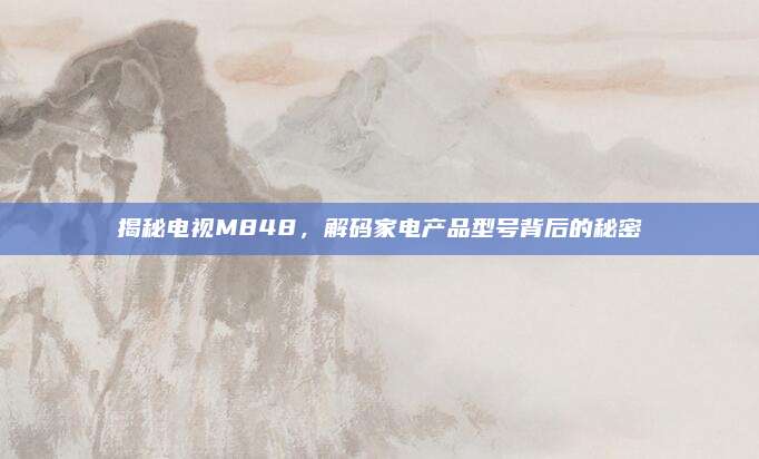 揭秘电视M848,解码家电产品型号背后的秘密