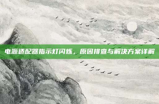 电源适配器指示灯闪烁,原因排查与解决方案详解